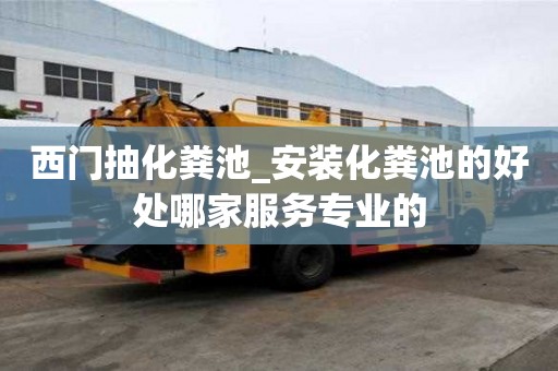 西門抽化糞池_安裝化糞池的好處哪家服務(wù)專業(yè)的