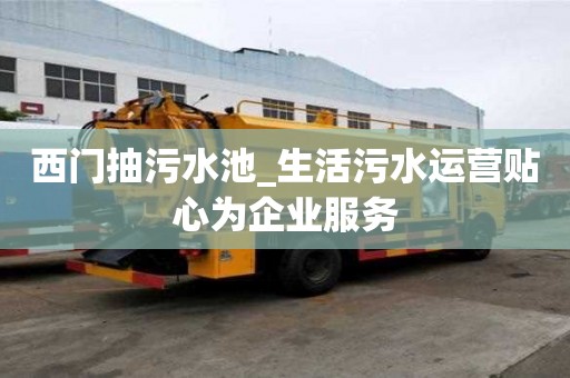 西門抽污水池_生活污水運(yùn)營貼心為企業(yè)服務(wù)