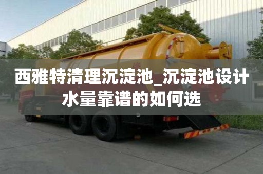 西雅特清理沉淀池_沉淀池設(shè)計(jì)水量靠譜的如何選