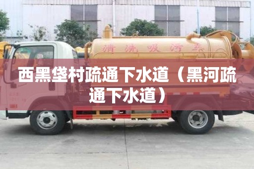 西黑垡村疏通下水道（黑河疏通下水道）