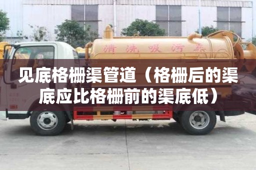 見底格柵渠管道（格柵后的渠底應比格柵前的渠底低）
