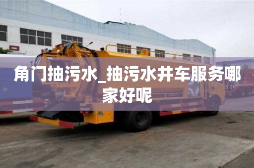 角門抽污水_抽污水井車服務(wù)哪家好呢