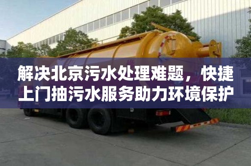 解決北京污水處理難題，快捷上門抽污水服務助力環境保護
