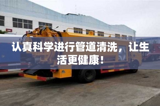 認真科學進行管道清洗，讓生活更健康！