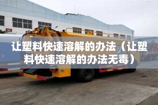 讓塑料快速溶解的辦法（讓塑料快速溶解的辦法無毒）