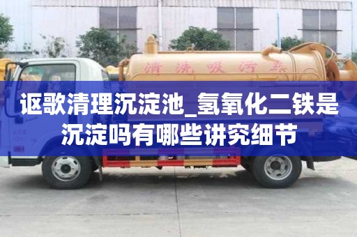 謳歌清理沉淀池_氫氧化二鐵是沉淀嗎有哪些講究細節
