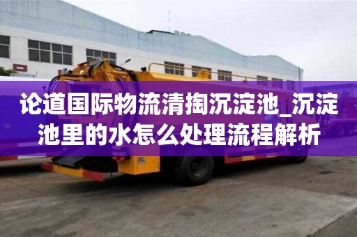 論道國際物流清掏沉淀池_沉淀池里的水怎么處理流程解析