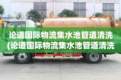 論道國際物流集水池管道清洗(論道國際物流集水池管道清洗哪家便宜又好)