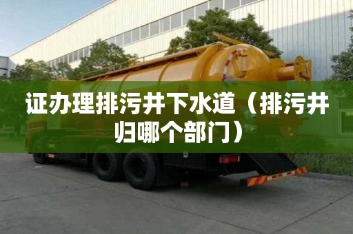 證辦理排污井下水道(排污井歸哪個部門) 證辦理排污井下水道(排污井歸哪個部門)