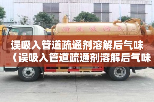誤吸入管道疏通劑溶解后氣味（誤吸入管道疏通劑溶解后氣味有毒嗎）