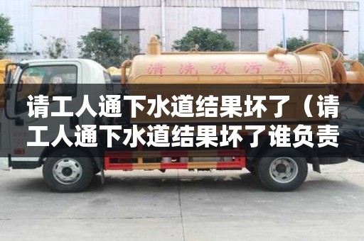 請工人通下水道結果壞了（請工人通下水道結果壞了誰負責）