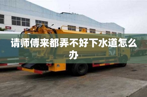 請師傅來都弄不好下水道怎么辦 請師傅來都弄不好下水道怎么辦