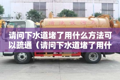 請問下水道堵了用什么方法可以疏通（請問下水道堵了用什么方法可以疏通呢）