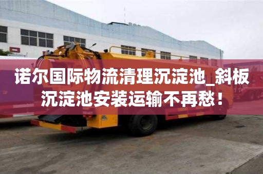 諾爾國際物流清理沉淀池_斜板沉淀池安裝運輸不再愁！