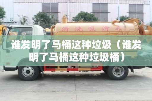 誰發(fā)明了馬桶這種垃圾（誰發(fā)明了馬桶這種垃圾桶）