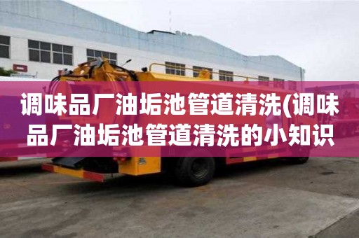 調(diào)味品廠油垢池管道清洗(調(diào)味品廠油垢池管道清洗的小知識(shí))