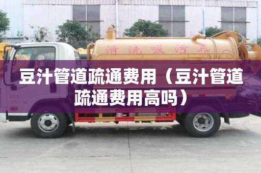 豆汁管道疏通費用(豆汁管道疏通費用高嗎) 豆汁管道疏通費用(豆汁管道疏通費用高嗎)
