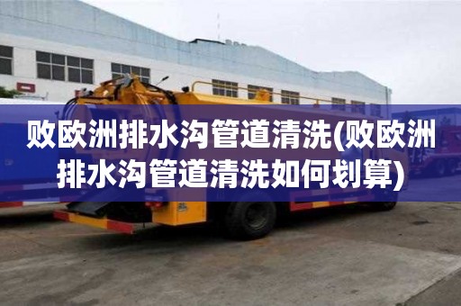 敗歐洲排水溝管道清洗(敗歐洲排水溝管道清洗如何劃算)