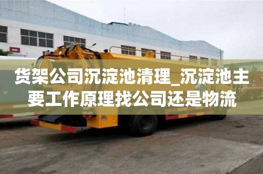 貨架公司沉淀池清理_沉淀池主要工作原理找公司還是物流