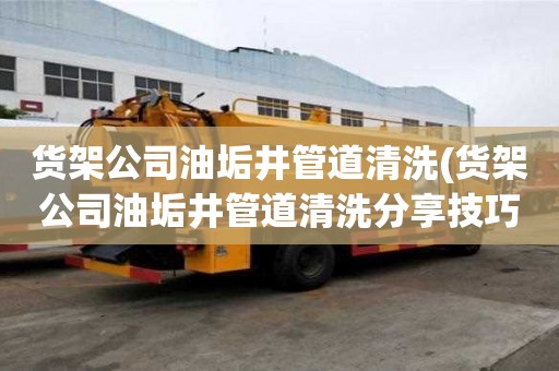 貨架公司油垢井管道清洗(貨架公司油垢井管道清洗分享技巧)