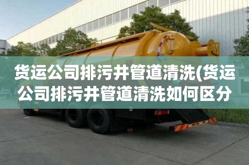 貨運公司排污井管道清洗(貨運公司排污井管道清洗如何區分)