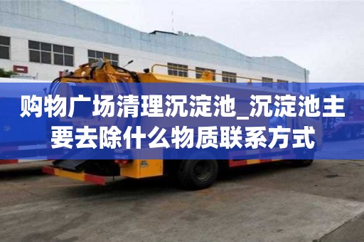 購物廣場清理沉淀池_沉淀池主要去除什么物質聯系方式