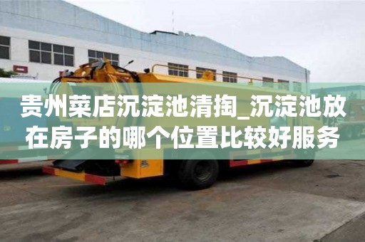 貴州菜店沉淀池清掏_沉淀池放在房子的哪個(gè)位置比較好服務(wù)的人多嘛