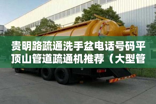 貴明路疏通洗手盆電話號碼平頂山管道疏通機推薦（大型管道高壓疏通機）