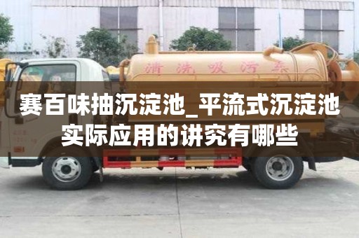 賽百味抽沉淀池_平流式沉淀池實際應用的講究有哪些