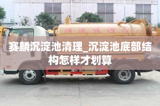 賽麟沉淀池清理_沉淀池底部結(jié)構(gòu)怎樣才劃算