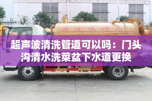 超聲波清洗管道可以嗎：門頭溝清水洗菜盆下水道更換