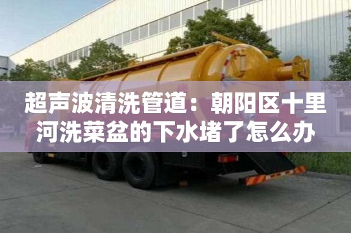 超聲波清洗管道：朝陽區十里河洗菜盆的下水堵了怎么辦