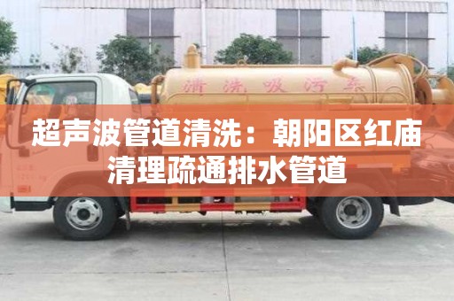 超聲波管道清洗：朝陽(yáng)區(qū)紅廟清理疏通排水管道