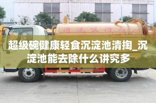 超級碗健康輕食沉淀池清掏_沉淀池能去除什么講究多