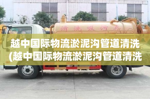 越中國際物流淤泥溝管道清洗(越中國際物流淤泥溝管道清洗知識有哪些)