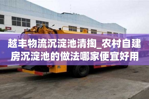 越豐物流沉淀池清掏_農(nóng)村自建房沉淀池的做法哪家便宜好用