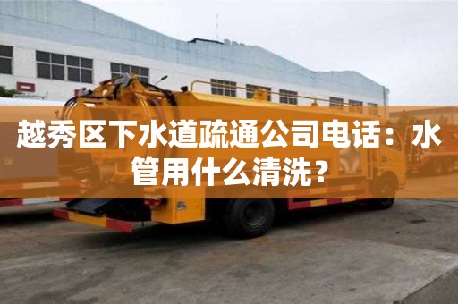 越秀區(qū)下水道疏通公司電話：水管用什么清洗？