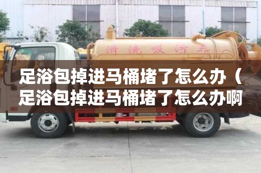 足浴包掉進(jìn)馬桶堵了怎么辦(足浴包掉進(jìn)馬桶堵了怎么辦啊) 足浴包掉進(jìn)馬桶堵了怎么辦(足浴包掉進(jìn)馬桶堵了怎么辦啊)