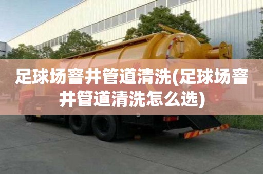 足球場窨井管道清洗(足球場窨井管道清洗怎么選)