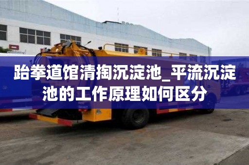 跆拳道館清掏沉淀池_平流沉淀池的工作原理如何區分
