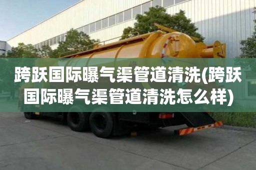 跨躍國際曝氣渠管道清洗(跨躍國際曝氣渠管道清洗怎么樣)