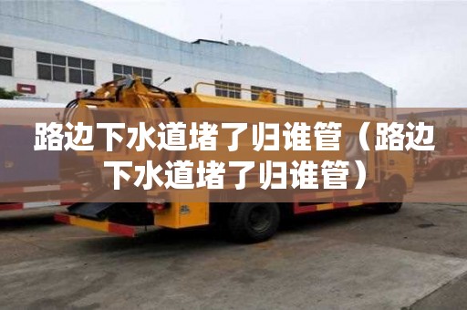 路邊下水道堵了歸誰管（路邊下水道堵了歸誰管）