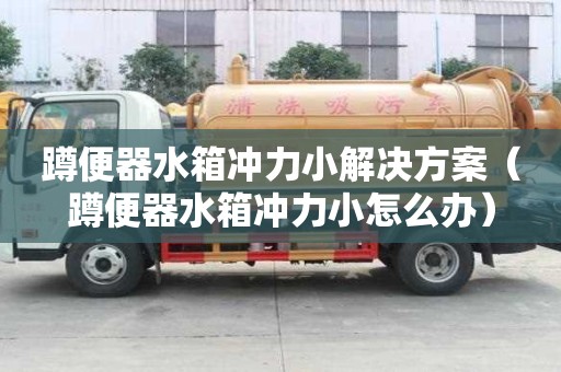 蹲便器水箱沖力小解決方案（蹲便器水箱沖力小怎么辦）