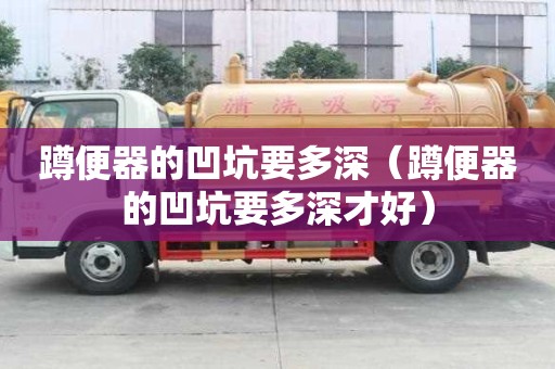 蹲便器的凹坑要多深（蹲便器的凹坑要多深才好）