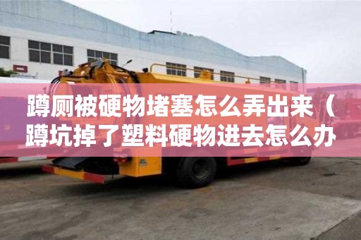 蹲廁被硬物堵塞怎么弄出來（蹲坑掉了塑料硬物進去怎么辦）