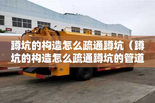蹲坑的構造怎么疏通蹲坑（蹲坑的構造怎么疏通蹲坑的管道）