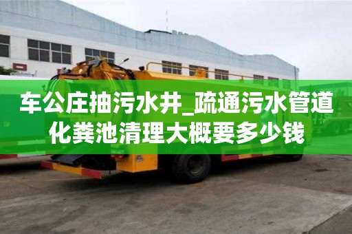 車公莊抽污水井_疏通污水管道化糞池清理大概要多少錢