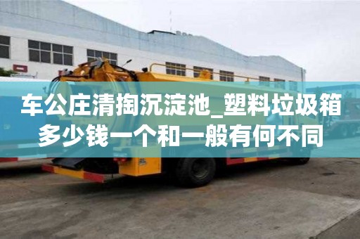 車公莊清掏沉淀池_塑料垃圾箱多少錢一個和一般有何不同