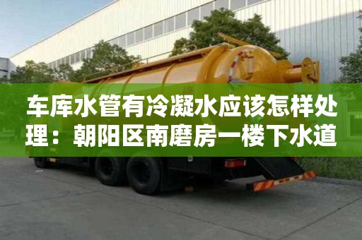 車庫水管有冷凝水應(yīng)該怎樣處理：朝陽區(qū)南磨房一樓下水道反味怎么處理