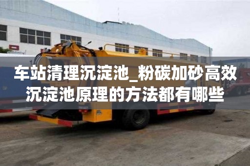 車站清理沉淀池_粉碳加砂高效沉淀池原理的方法都有哪些